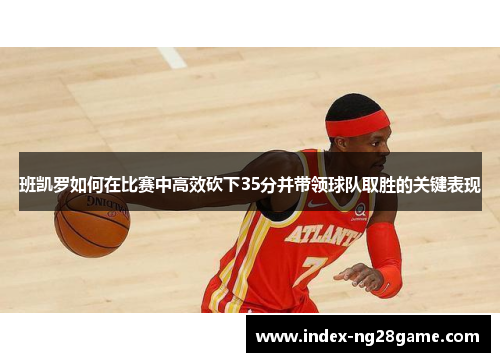 班凯罗如何在比赛中高效砍下35分并带领球队取胜的关键表现