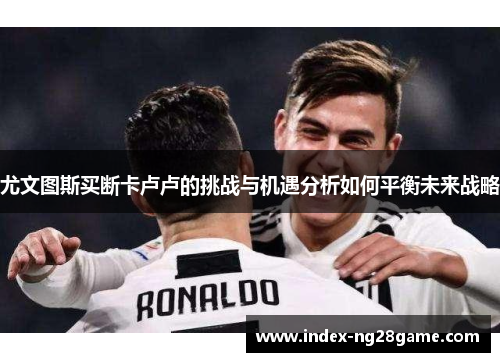 尤文图斯买断卡卢卢的挑战与机遇分析如何平衡未来战略