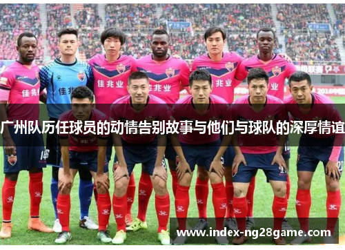 广州队历任球员的动情告别故事与他们与球队的深厚情谊