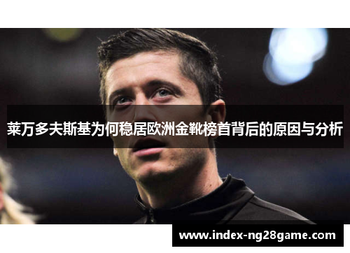 莱万多夫斯基为何稳居欧洲金靴榜首背后的原因与分析