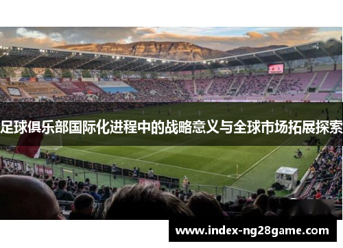 足球俱乐部国际化进程中的战略意义与全球市场拓展探索