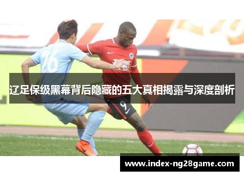 辽足保级黑幕背后隐藏的五大真相揭露与深度剖析