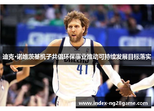 迪克·诺维茨基携子共倡环保事业推动可持续发展目标落实