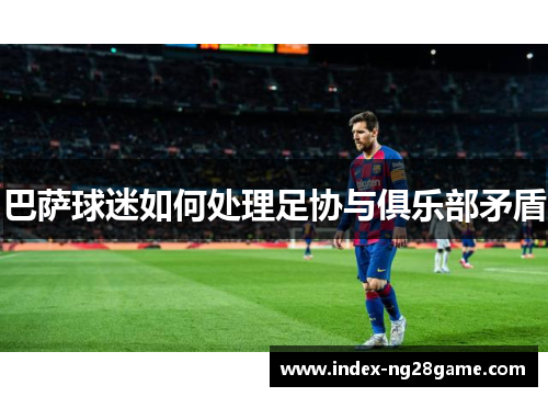 巴萨球迷如何处理足协与俱乐部矛盾