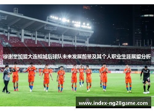 穆谢奎加盟大连鲲城后球队未来发展前景及其个人职业生涯展望分析