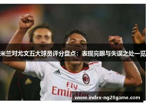 米兰对尤文五大球员评分盘点：表现亮眼与失误之处一览