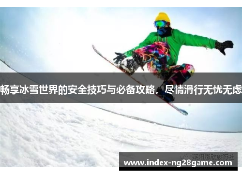 畅享冰雪世界的安全技巧与必备攻略，尽情滑行无忧无虑