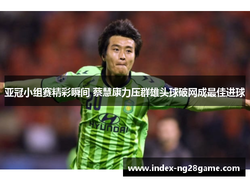 亚冠小组赛精彩瞬间 蔡慧康力压群雄头球破网成最佳进球