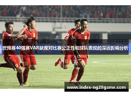 世预赛40强赛VAR缺席对比赛公正性和球队表现的深远影响分析