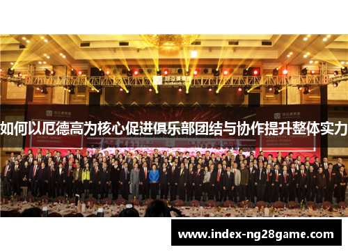 如何以厄德高为核心促进俱乐部团结与协作提升整体实力