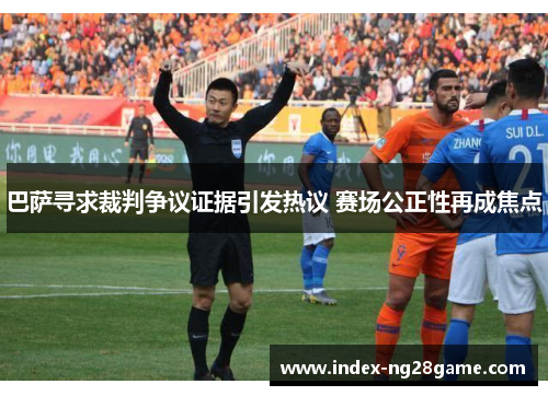 巴萨寻求裁判争议证据引发热议 赛场公正性再成焦点