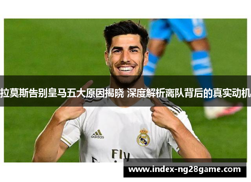 拉莫斯告别皇马五大原因揭晓 深度解析离队背后的真实动机