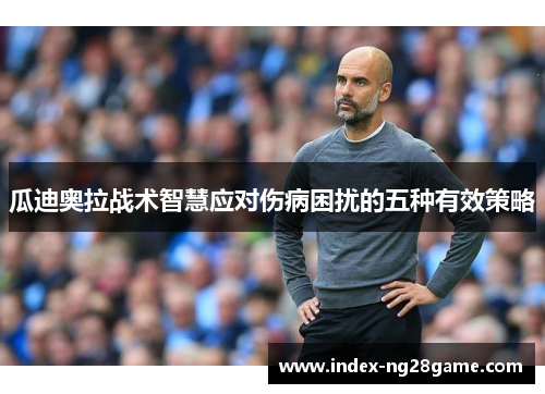 瓜迪奥拉战术智慧应对伤病困扰的五种有效策略