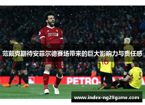 范戴克期待安菲尔德赛场带来的巨大影响力与责任感