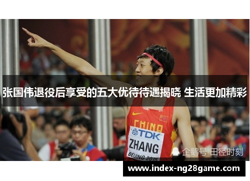 张国伟退役后享受的五大优待待遇揭晓 生活更加精彩