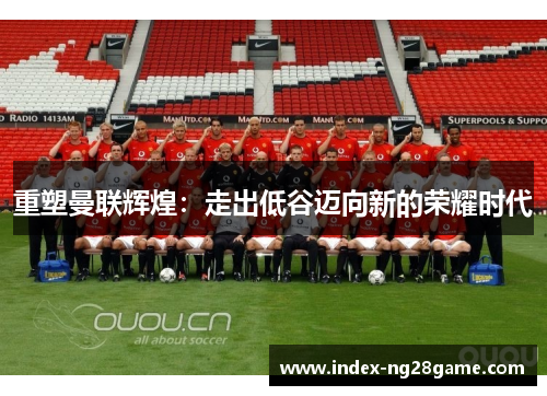 重塑曼联辉煌：走出低谷迈向新的荣耀时代