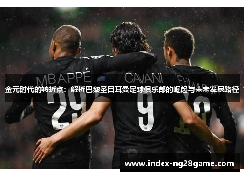 金元时代的转折点：解析巴黎圣日耳曼足球俱乐部的崛起与未来发展路径