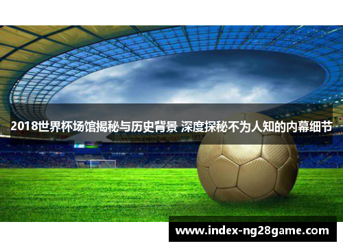 2018世界杯场馆揭秘与历史背景 深度探秘不为人知的内幕细节