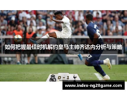 如何把握最佳时机解约皇马主帅齐达内分析与策略