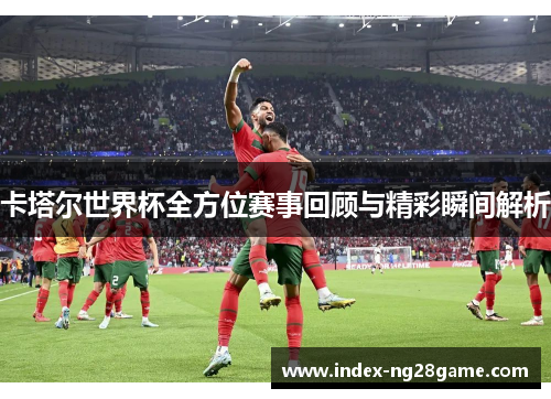 卡塔尔世界杯全方位赛事回顾与精彩瞬间解析