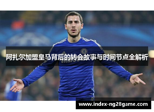 阿扎尔加盟皇马背后的转会故事与时间节点全解析