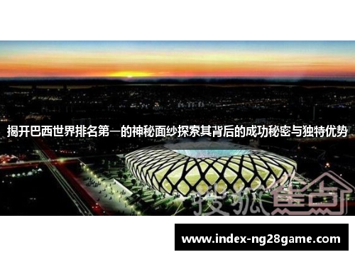 揭开巴西世界排名第一的神秘面纱探索其背后的成功秘密与独特优势
