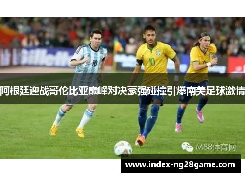 阿根廷迎战哥伦比亚巅峰对决豪强碰撞引爆南美足球激情