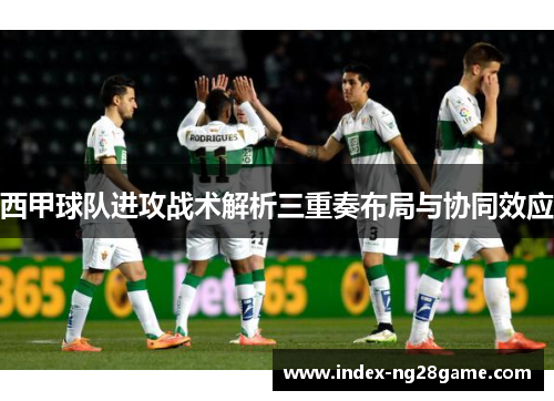 西甲球队进攻战术解析三重奏布局与协同效应