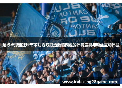 超级杯球迷狂欢节策划方案打造激情四溢的体育盛宴与粉丝互动体验 超级杯球迷狂欢节策划方案打造激情四溢的体育盛宴与粉丝互动体验