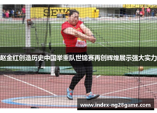 赵金红创造历史中国举重队世锦赛再创辉煌展示强大实力