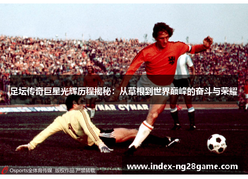 足坛传奇巨星光辉历程揭秘：从草根到世界巅峰的奋斗与荣耀