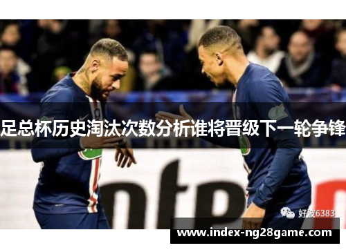 足总杯历史淘汰次数分析谁将晋级下一轮争锋 足总杯历史淘汰次数分析谁将晋级下一轮争锋