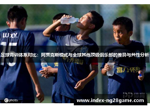 足球青训体系对比:阿贾克斯模式与全球其他顶级俱乐部的差异与共性分析 足球青训体系对比:阿贾克斯模式与全球其他顶级俱乐部的差异与共性分析