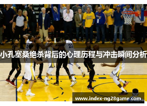 小孔塞桑绝杀背后的心理历程与冲击瞬间分析