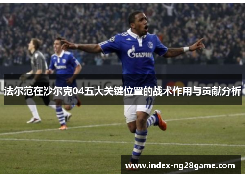 法尔范在沙尔克04五大关键位置的战术作用与贡献分析 法尔范在沙尔克04五大关键位置的战术作用与贡献分析