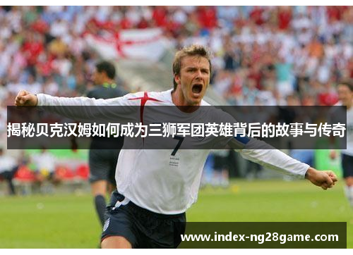 揭秘贝克汉姆如何成为三狮军团英雄背后的故事与传奇 揭秘贝克汉姆如何成为三狮军团英雄背后的故事与传奇