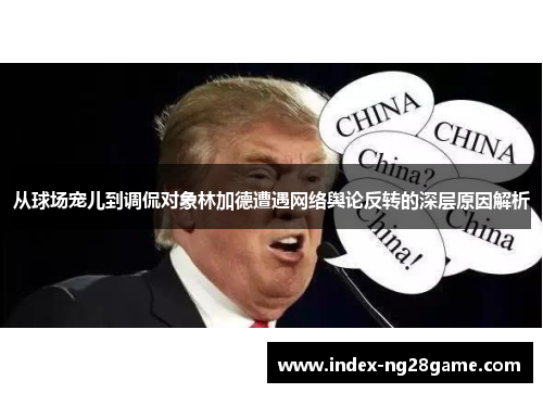从球场宠儿到调侃对象林加德遭遇网络舆论反转的深层原因解析 从球场宠儿到调侃对象林加德遭遇网络舆论反转的深层原因解析