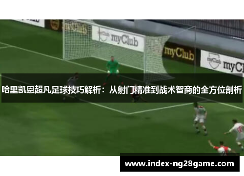 哈里凯恩超凡足球技巧解析:从射门精准到战术智商的全方位剖析 哈里凯恩超凡足球技巧解析:从射门精准到战术智商的全方位剖析