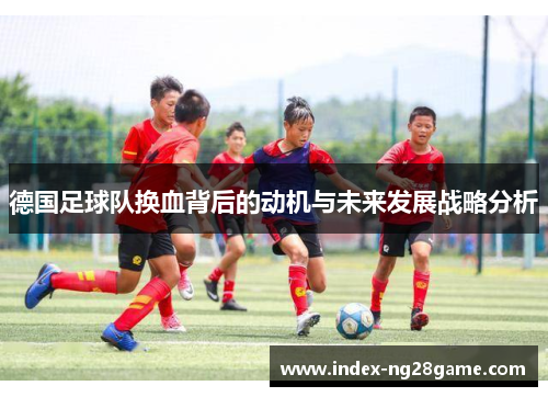 德国足球队换血背后的动机与未来发展战略分析 德国足球队换血背后的动机与未来发展战略分析