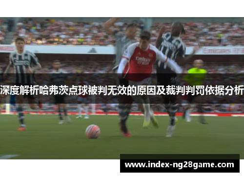 深度解析哈弗茨点球被判无效的原因及裁判判罚依据分析 深度解析哈弗茨点球被判无效的原因及裁判判罚依据分析