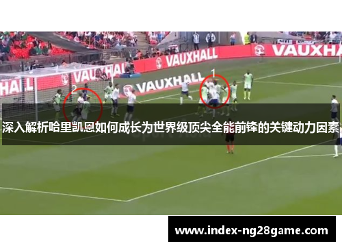 深入解析哈里凯恩如何成长为世界级顶尖全能前锋的关键动力因素