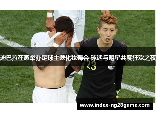 迪巴拉在家举办足球主题化妆舞会 球迷与明星共度狂欢之夜
