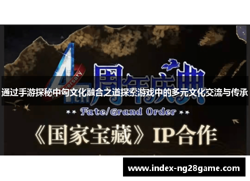 通过手游探秘中匈文化融合之道探索游戏中的多元文化交流与传承 通过手游探秘中匈文化融合之道探索游戏中的多元文化交流与传承