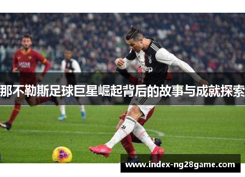 那不勒斯足球巨星崛起背后的故事与成就探索