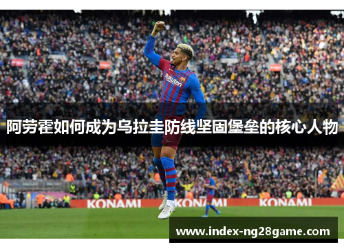 阿劳霍如何成为乌拉圭防线坚固堡垒的核心人物