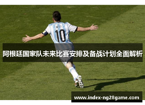 阿根廷国家队未来比赛安排及备战计划全面解析