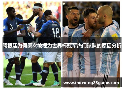 阿根廷为何屡次被视为世界杯冠军热门球队的原因分析