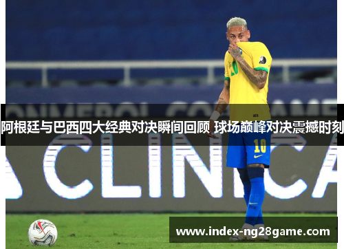 阿根廷与巴西四大经典对决瞬间回顾 球场巅峰对决震撼时刻 阿根廷与巴西四大经典对决瞬间回顾 球场巅峰对决震撼时刻