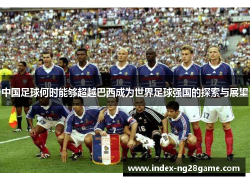 中国足球何时能够超越巴西成为世界足球强国的探索与展望 中国足球何时能够超越巴西成为世界足球强国的探索与展望
