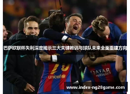 巴萨欧联杯失利深度揭示三大关键教训与球队未来全面重建方向 巴萨欧联杯失利深度揭示三大关键教训与球队未来全面重建方向